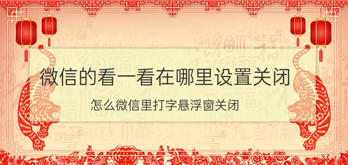 微信的看一看在哪里设置关闭 怎么微信里打字悬浮窗关闭？